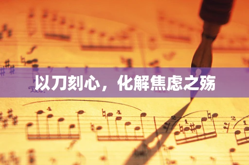 以刀刻心，化解焦虑之殇
