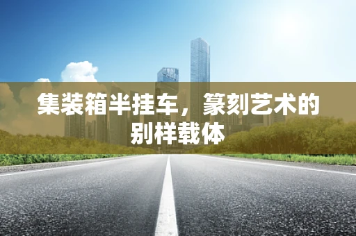 集装箱半挂车，篆刻艺术的别样载体