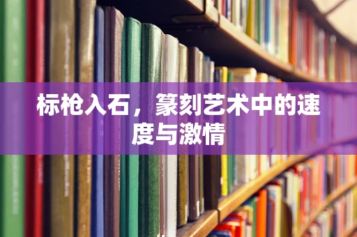 标枪入石，篆刻艺术中的速度与激情