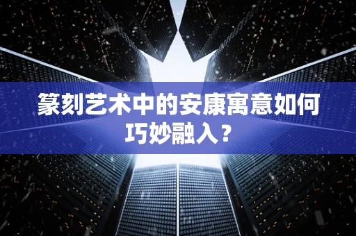 篆刻艺术中的安康寓意如何巧妙融入？