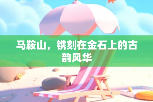 马鞍山，镌刻在金石上的古韵风华