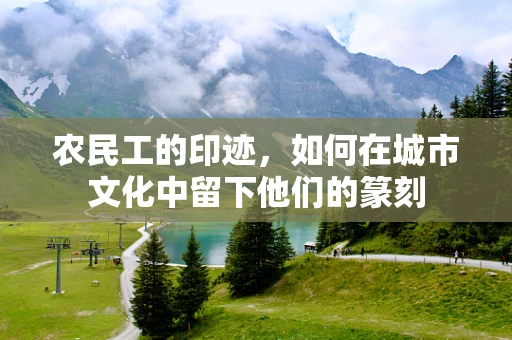 农民工的印迹，如何在城市文化中留下他们的篆刻