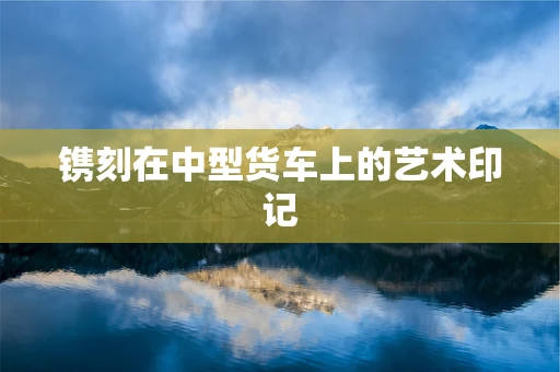 镌刻在中型货车上的艺术印记