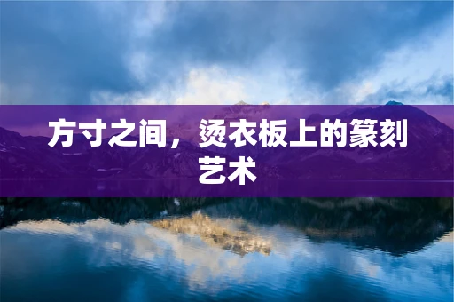 方寸之间，烫衣板上的篆刻艺术