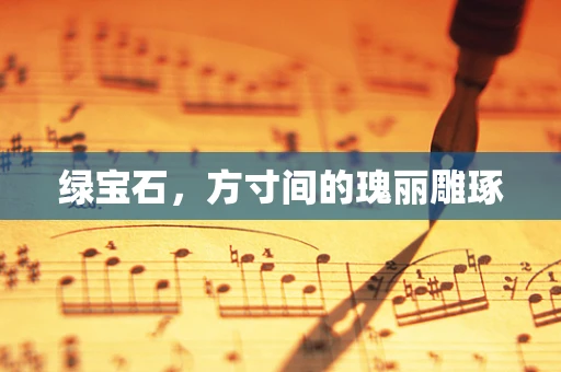 绿宝石，方寸间的瑰丽雕琢