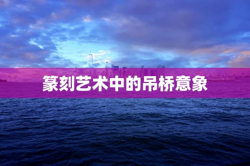 篆刻艺术中的吊桥意象