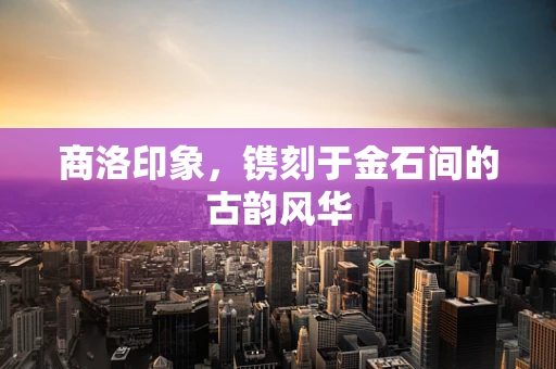 商洛印象，镌刻于金石间的古韵风华