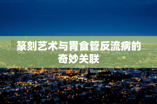 篆刻艺术与胃食管反流病的奇妙关联