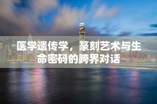 医学遗传学，篆刻艺术与生命密码的跨界对话