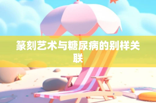 篆刻艺术与糖尿病的别样关联