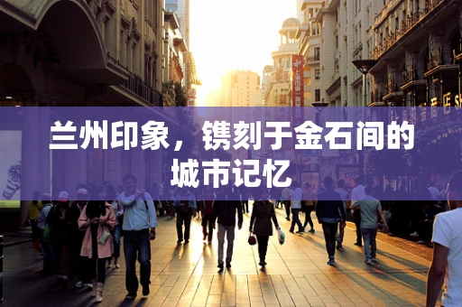 兰州印象，镌刻于金石间的城市记忆