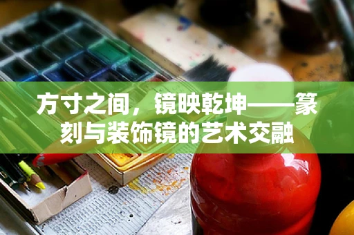 方寸之间，镜映乾坤——篆刻与装饰镜的艺术交融
