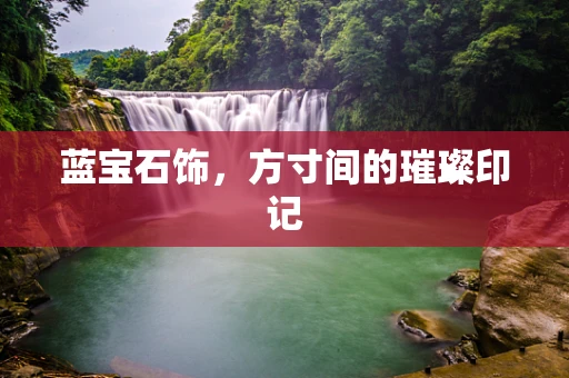 蓝宝石饰，方寸间的璀璨印记
