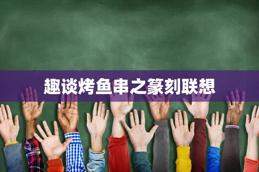 趣谈烤鱼串之篆刻联想
