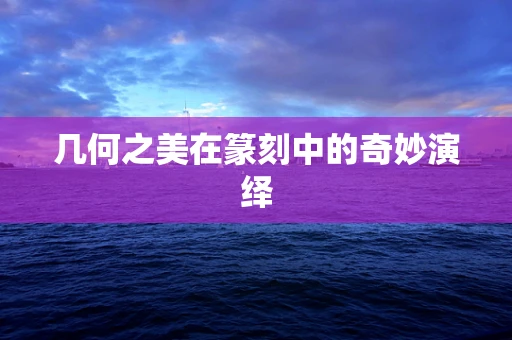 几何之美在篆刻中的奇妙演绎