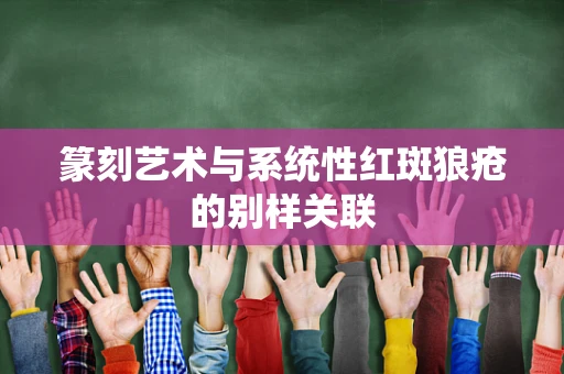 篆刻艺术与系统性红斑狼疮的别样关联