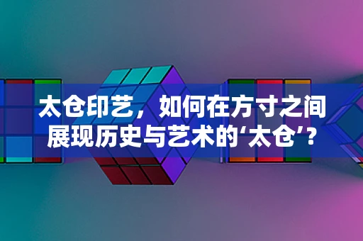 太仓印艺，如何在方寸之间展现历史与艺术的‘太仓’？