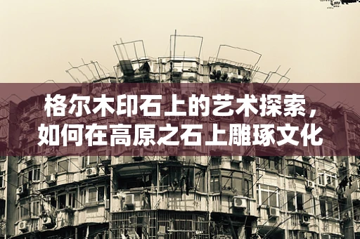 格尔木印石上的艺术探索，如何在高原之石上雕琢文化之魂？