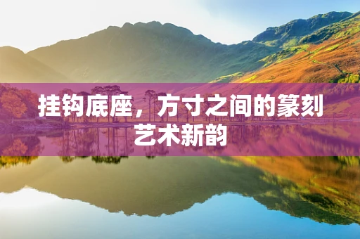挂钩底座，方寸之间的篆刻艺术新韵