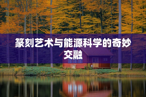 篆刻艺术与能源科学的奇妙交融