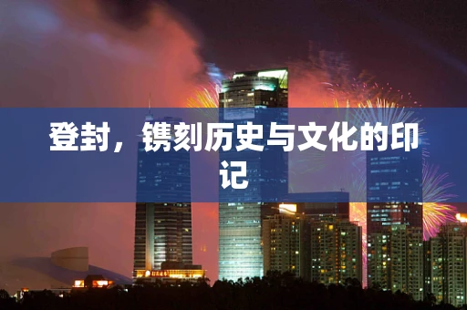 登封，镌刻历史与文化的印记