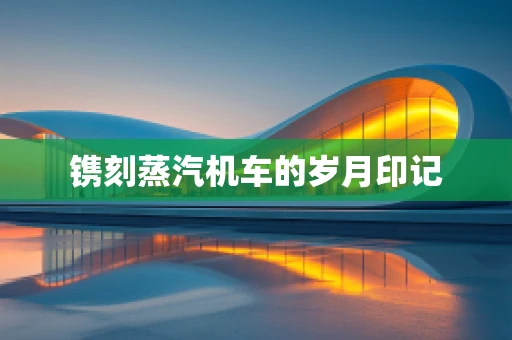 镌刻蒸汽机车的岁月印记