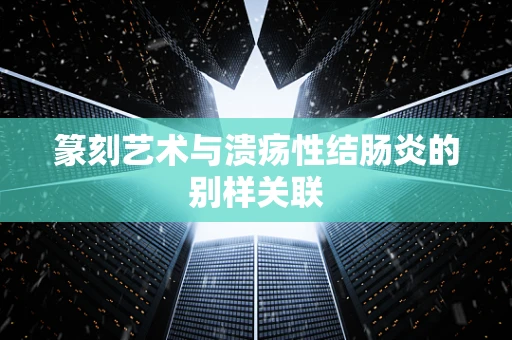 篆刻艺术与溃疡性结肠炎的别样关联