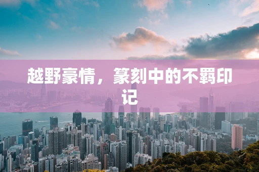 越野豪情，篆刻中的不羁印记
