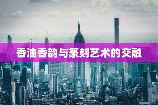香油香韵与篆刻艺术的交融