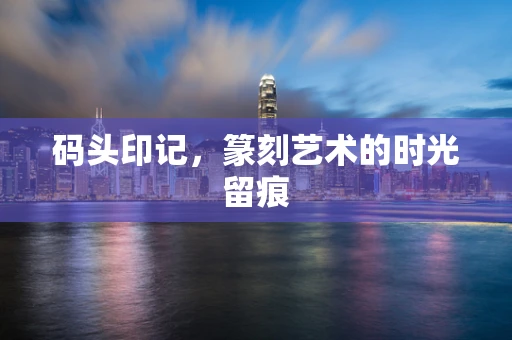 码头印记，篆刻艺术的时光留痕