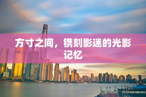 方寸之间，镌刻影迷的光影记忆