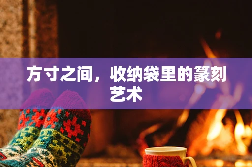 方寸之间，收纳袋里的篆刻艺术