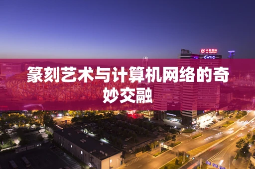 篆刻艺术与计算机网络的奇妙交融