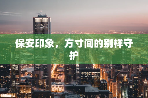 保安印象，方寸间的别样守护