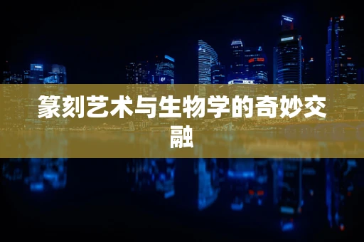 篆刻艺术与生物学的奇妙交融
