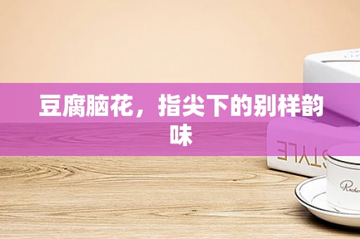 豆腐脑花，指尖下的别样韵味