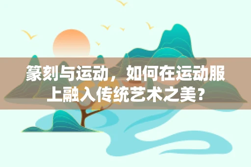 篆刻与运动，如何在运动服上融入传统艺术之美？