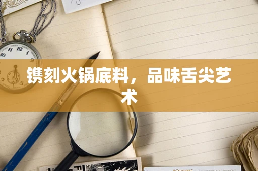 镌刻火锅底料，品味舌尖艺术