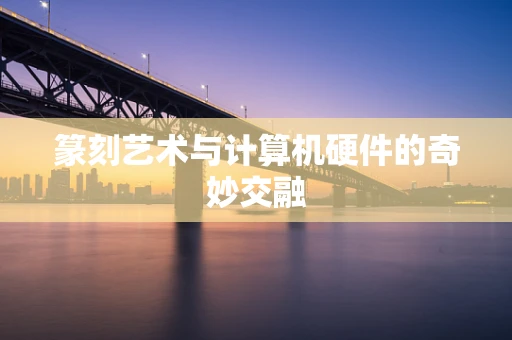 篆刻艺术与计算机硬件的奇妙交融