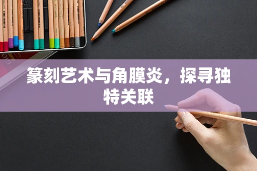 篆刻艺术与角膜炎，探寻独特关联