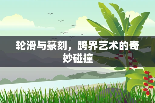 轮滑与篆刻，跨界艺术的奇妙碰撞