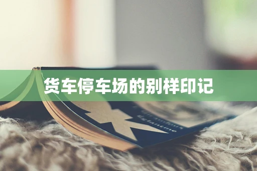 货车停车场的别样印记