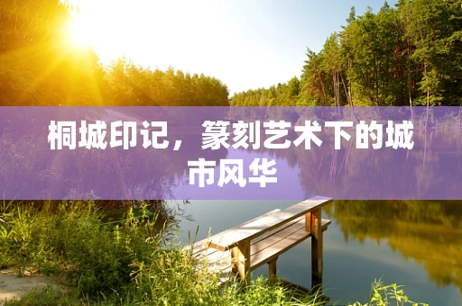 桐城印记，篆刻艺术下的城市风华