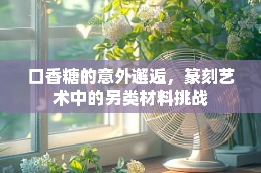 口香糖的意外邂逅，篆刻艺术中的另类材料挑战