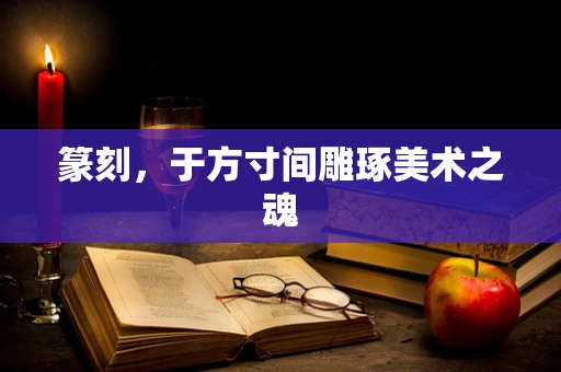 篆刻，于方寸间雕琢美术之魂