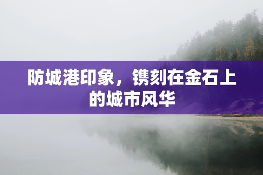 防城港印象，镌刻在金石上的城市风华