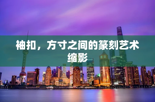 袖扣，方寸之间的篆刻艺术缩影