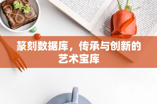 篆刻数据库，传承与创新的艺术宝库