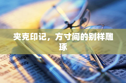 夹克印记，方寸间的别样雕琢