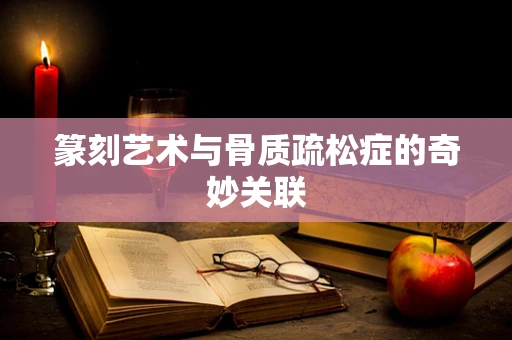 篆刻艺术与骨质疏松症的奇妙关联